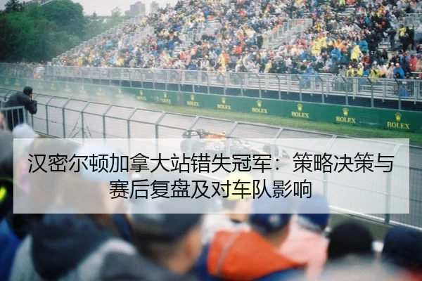 汉密尔顿加拿大站错失冠军：策略决策与赛后复盘及对车队影响