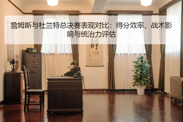詹姆斯与杜兰特总决赛表现对比：得分效率、战术影响与统治力评估