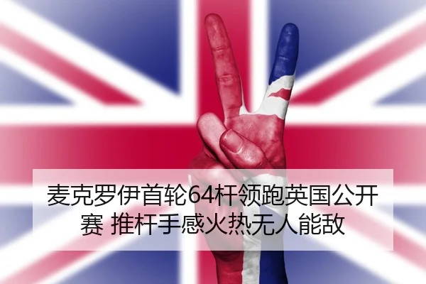 麦克罗伊首轮64杆领跑英国公开赛 推杆手感火热无人能敌